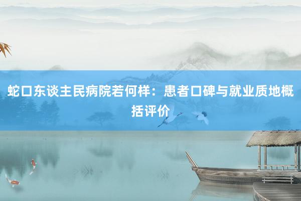 蛇口东谈主民病院若何样：患者口碑与就业质地概括评价