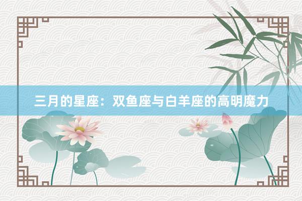 三月的星座：双鱼座与白羊座的高明魔力