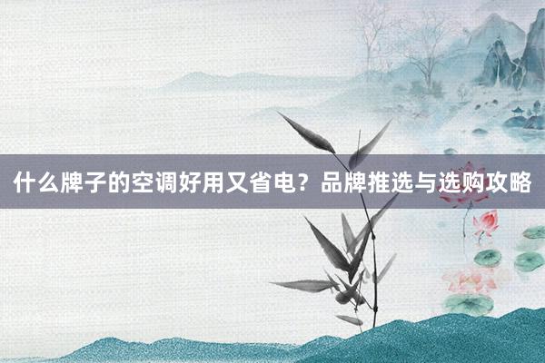 什么牌子的空调好用又省电？品牌推选与选购攻略