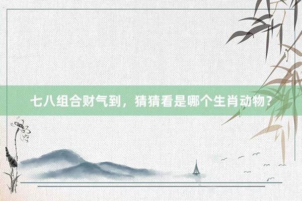 七八组合财气到，猜猜看是哪个生肖动物？
