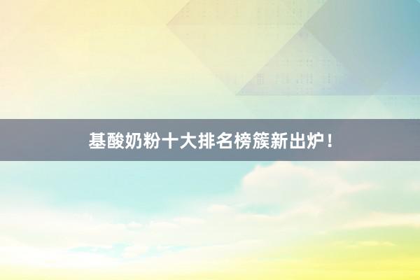 基酸奶粉十大排名榜簇新出炉！