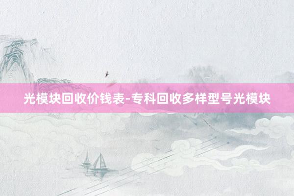光模块回收价钱表-专科回收多样型号光模块