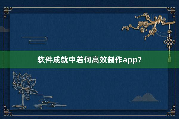 软件成就中若何高效制作app？