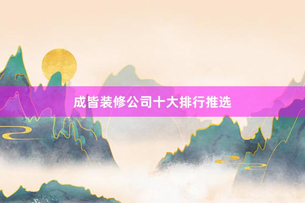 成皆装修公司十大排行推选